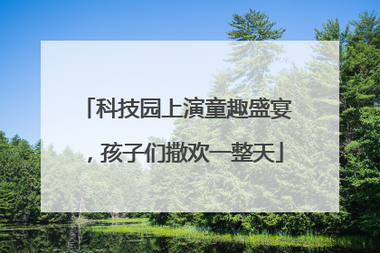 科技园上演童趣盛宴，孩子们撒欢一整天