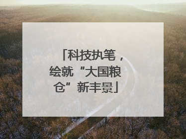 科技执笔，绘就“大国粮仓”新丰景
