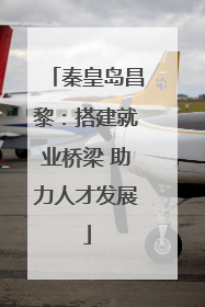 秦皇岛昌黎：搭建就业桥梁 助力人才发展