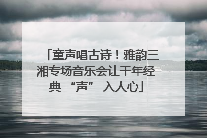 童声唱古诗！雅韵三湘专场音乐会让千年经典 “声” 入人心