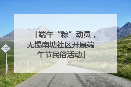 端午“粽”动员，无锡南塘社区开展端午节民俗活动