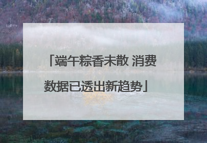 端午粽香未散 消费数据已透出新趋势