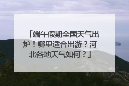端午假期全国天气出炉！哪里适合出游？河北各地天气如何？