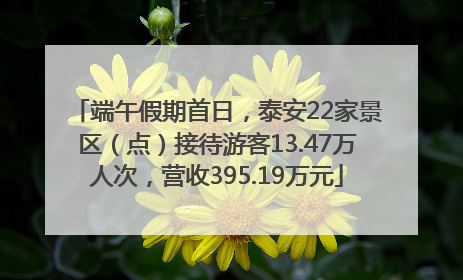 端午假期首日，泰安22家景区（点）接待游客13.47万人次，营收395.19万元