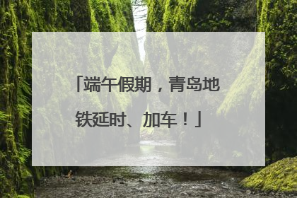 端午假期，青岛地铁延时、加车！