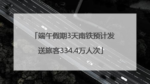 端午假期3天南铁预计发送旅客334.4万人次