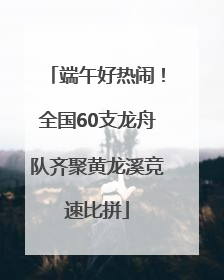 端午好热闹！全国60支龙舟队齐聚黄龙溪竞速比拼