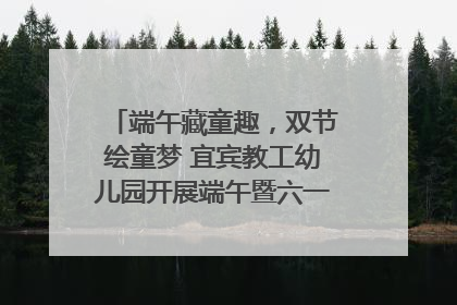 端午藏童趣，双节绘童梦 宜宾教工幼儿园开展端午暨六一亲子游园活动