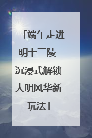 端午走进明十三陵 沉浸式解锁大明风华新玩法
