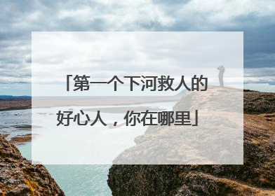 第一个下河救人的好心人，你在哪里