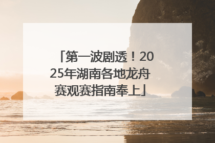 第一波剧透！2025年湖南各地龙舟赛观赛指南奉上