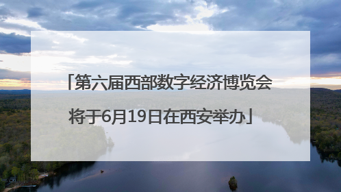 第六届西部数字经济博览会将于6月19日在西安举办