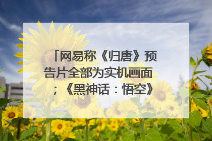 网易称《归唐》预告片全部为实机画面；《黑神话：悟空》公布Xbox版预购视频｜游戏早参