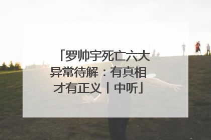 罗帅宇死亡六大异常待解：有真相才有正义丨中听