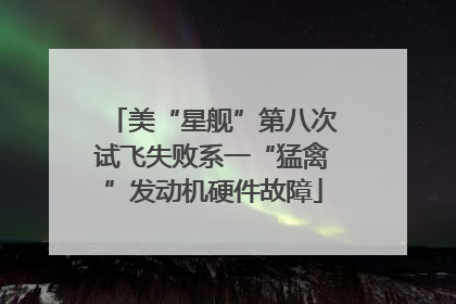 美“星舰”第八次试飞失败系一“猛禽”发动机硬件故障
