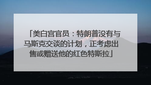 美白宫官员：特朗普没有与马斯克交谈的计划，正考虑出售或赠送他的红色特斯拉