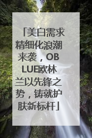 美白需求精细化浪潮来袭，OBLUE欧林兰以先锋之势，铸就护肤新标杆