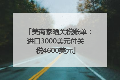 美商家晒关税账单：进口3000美元付关税4600美元