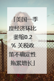 美国一季度经济环比萎缩0.2% 关税政策不确定性拖累增长