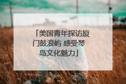美国青年探访厦门鼓浪屿 感受琴岛文化魅力
