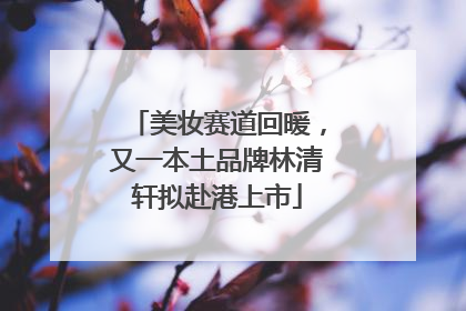 美妆赛道回暖，又一本土品牌林清轩拟赴港上市