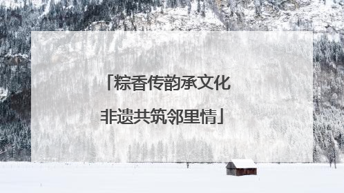 粽香传韵承文化 非遗共筑邻里情