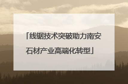线锯技术突破助力南安石材产业高端化转型