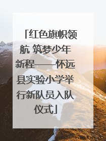 红色旗帜领航 筑梦少年新程——怀远县实验小学举行新队员入队仪式