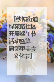 纱帽街道绿苑路社区开展端午节活动暨第三届邻里美食文化节
