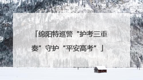 绵阳特巡警“护考三重奏”守护“平安高考”