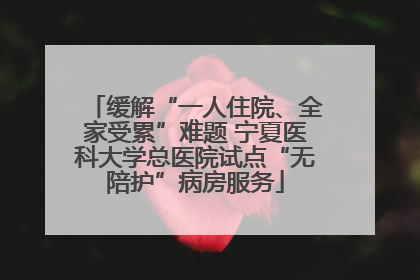 缓解“一人住院、全家受累”难题 宁夏医科大学总医院试点“无陪护”病房服务