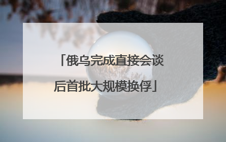 俄乌完成直接会谈后首批大规模换俘