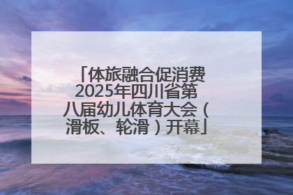 体旅融合促消费 2025年四川省第八届幼儿体育大会（滑板、轮滑）开幕