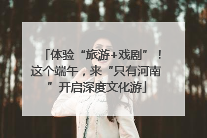 体验“旅游+戏剧”！这个端午，来“只有河南”开启深度文化游