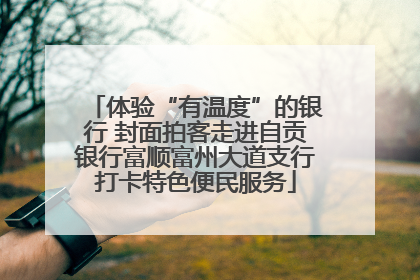 体验“有温度”的银行 封面拍客走进自贡银行富顺富州大道支行打卡特色便民服务