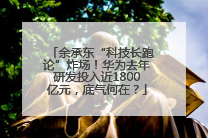 余承东“科技长跑论”炸场！华为去年研发投入近1800亿元，底气何在？