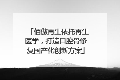 佰傲再生依托再生医学，打造口腔骨修复国产化创新方案