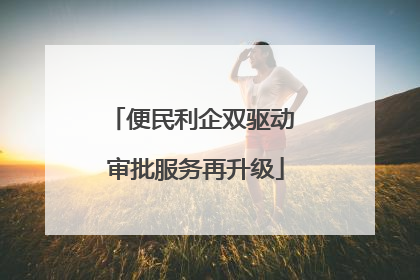 便民利企双驱动 审批服务再升级