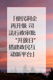 便民利企再升级 司法行政审批“开放日”搭建政民互动新平台