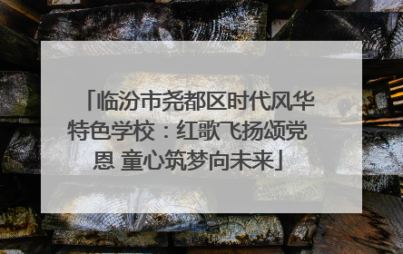 临汾市尧都区时代风华特色学校：红歌飞扬颂党恩 童心筑梦向未来