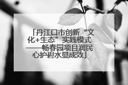 丹江口市创新“文化+生态”实践模式——畅春园项目润民心护碧水显成效