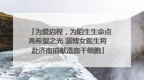 为爱启程，为陌生生命点亮希望之光 淄博女医生将赴济南捐献造血干细胞