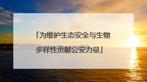 为维护生态安全与生物多样性贡献公安力量