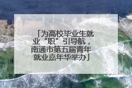 为高校毕业生就业“职”引导航，南通市第五届青年就业嘉年华举办