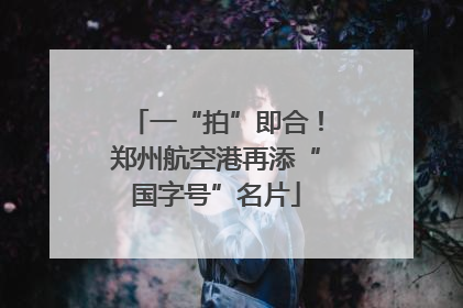 一“拍”即合！郑州航空港再添“国字号”名片