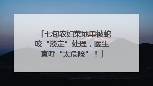 七旬农妇菜地里被蛇咬“淡定”处理，医生直呼“太危险”！
