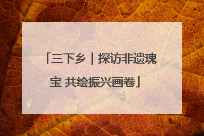 三下乡｜探访非遗瑰宝 共绘振兴画卷