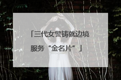 三代女警铸就边境服务“金名片”