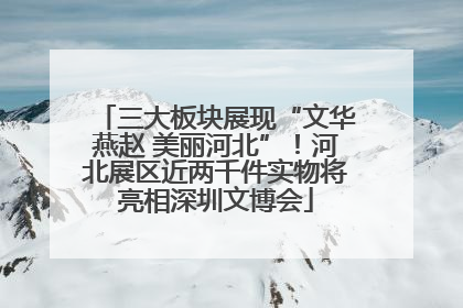 三大板块展现“文华燕赵 美丽河北”！河北展区近两千件实物将亮相深圳文博会