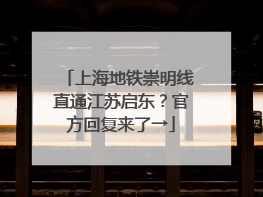 上海地铁崇明线直通江苏启东？官方回复来了→